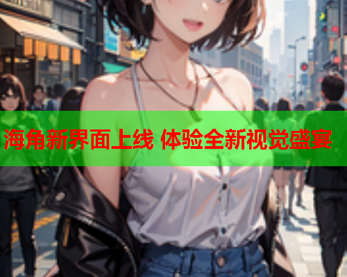 海角新界面上线 体验全新视觉盛宴