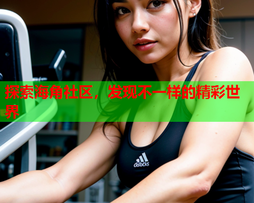 探索海角社区，发现不一样的精彩世界