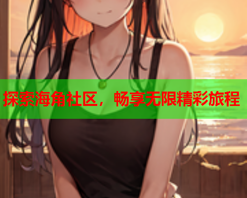 探索海角社区，畅享无限精彩旅程