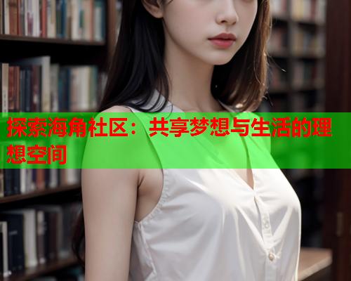 探索海角社区：共享梦想与生活的理想空间