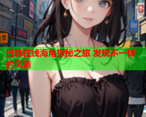 日韩在线海角探秘之旅 发现不一样的风情