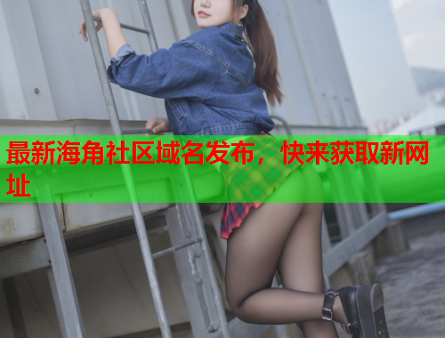 最新海角社区域名发布，快来获取新网址