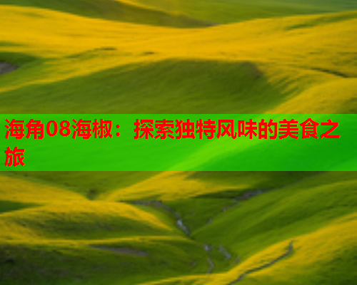 海角08海椒：探索独特风味的美食之旅