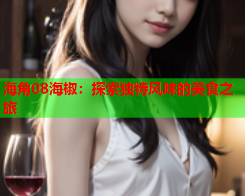 海角08海椒：探索独特风味的美食之旅