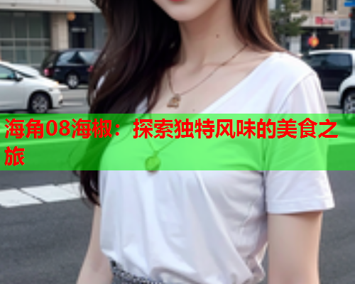 海角08海椒：探索独特风味的美食之旅