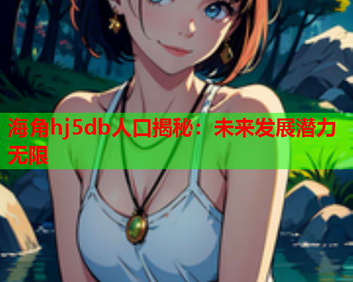海角hj5db人口揭秘：未来发展潜力无限