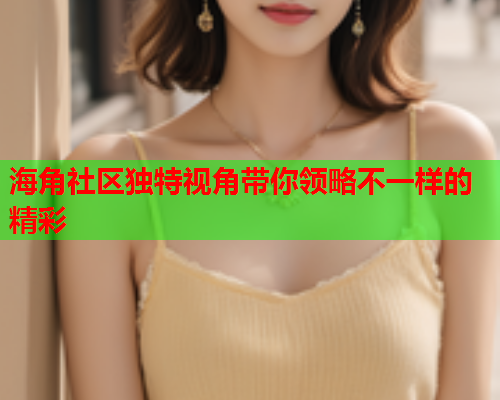 海角社区独特视角带你领略不一样的精彩