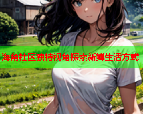 海角社区独特视角探索新鲜生活方式