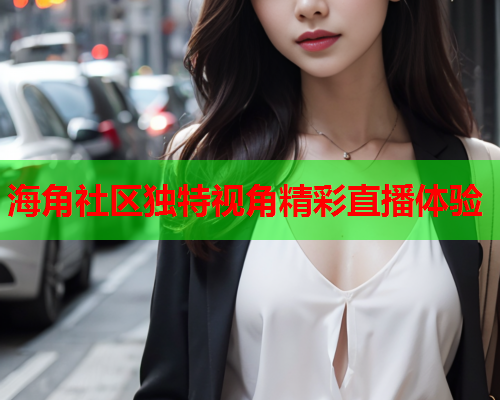 海角社区独特视角精彩直播体验