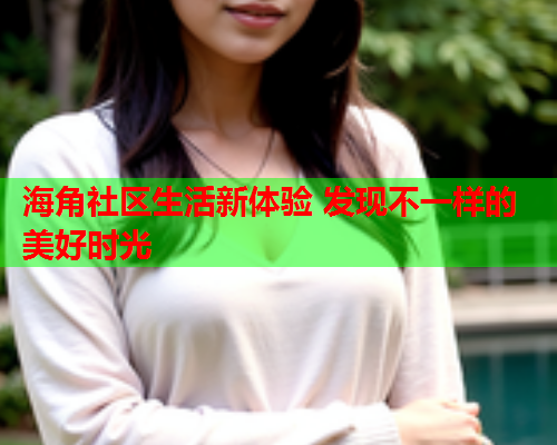 海角社区生活新体验 发现不一样的美好时光
