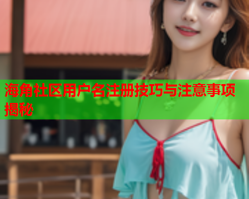 海角社区用户名注册技巧与注意事项揭秘