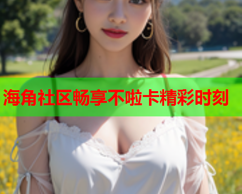海角社区畅享不啦卡精彩时刻
