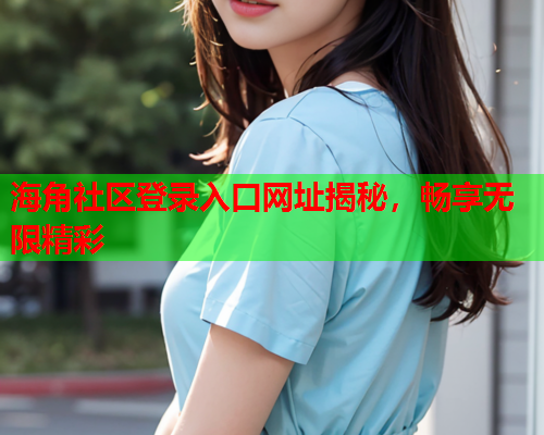 海角社区登录入口网址揭秘，畅享无限精彩