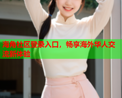 海角社区登录入口，畅享海外华人交流新体验