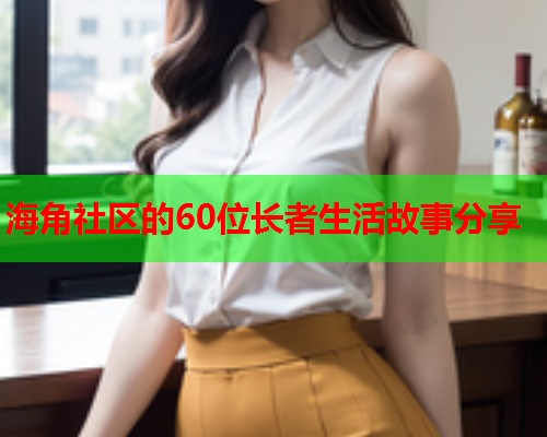 海角社区的60位长者生活故事分享