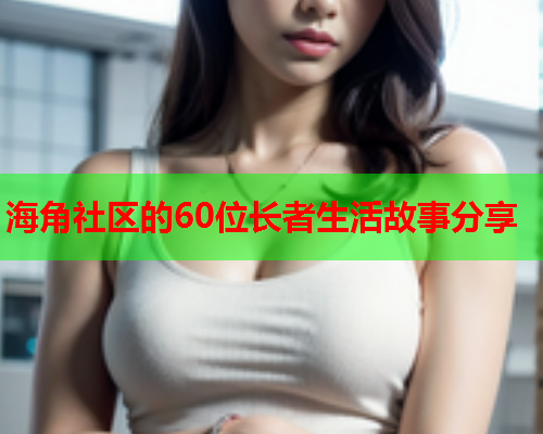 海角社区的60位长者生活故事分享