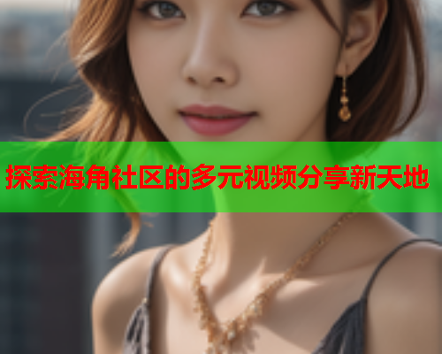 探索海角社区的多元视频分享新天地