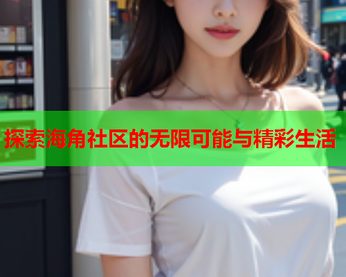 探索海角社区的无限可能与精彩生活