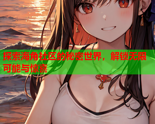 探索海角社区的秘密世界，解锁无限可能与惊喜
