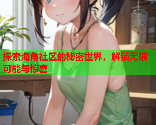 探索海角社区的秘密世界，解锁无限可能与惊喜