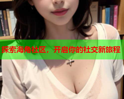 探索海角社区，开启你的社交新旅程