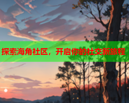 探索海角社区，开启你的社交新旅程