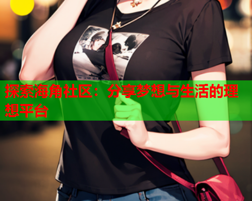 探索海角社区：分享梦想与生活的理想平台