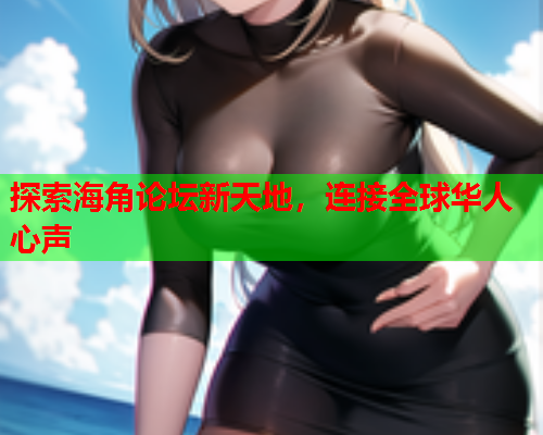 探索海角论坛新天地，连接全球华人心声