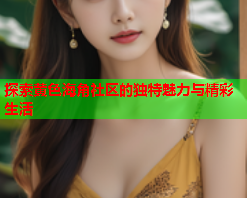 探索黄色海角社区的独特魅力与精彩生活