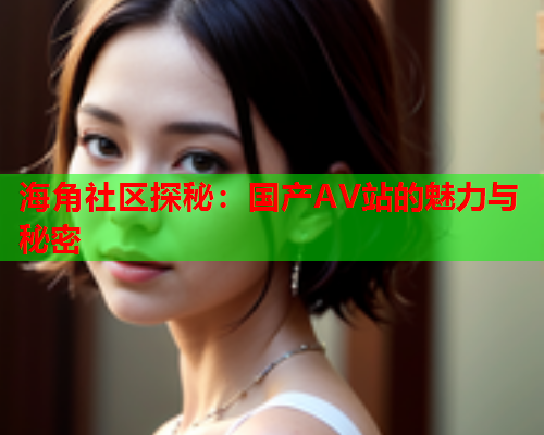 海角社区探秘：国产AV站的魅力与秘密