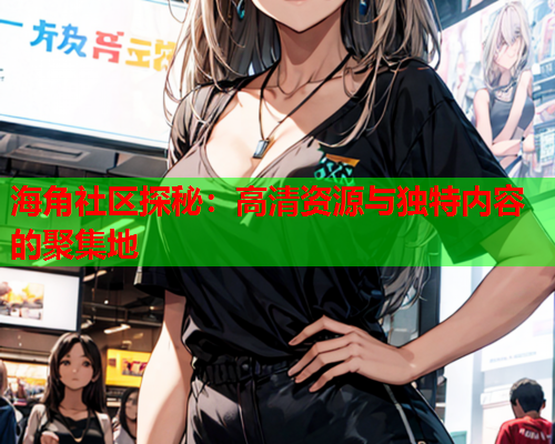 海角社区探秘：高清资源与独特内容的聚集地