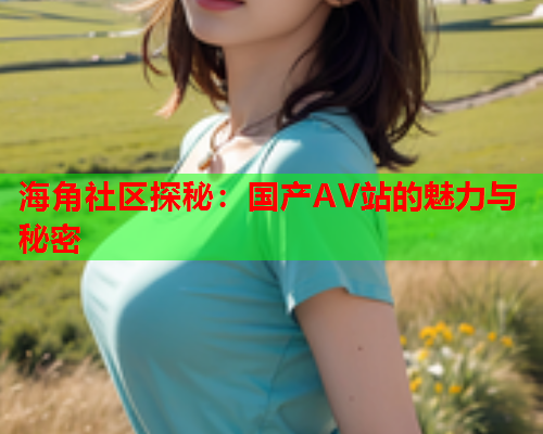海角社区探秘：国产AV站的魅力与秘密