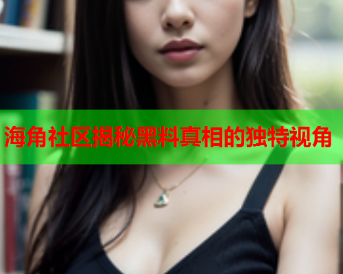 海角社区揭秘黑料真相的独特视角