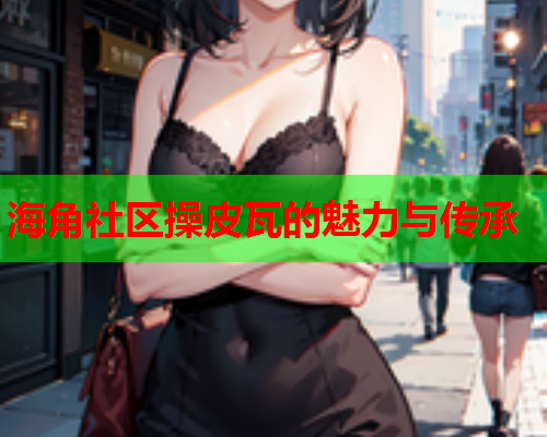 海角社区操皮瓦的魅力与传承