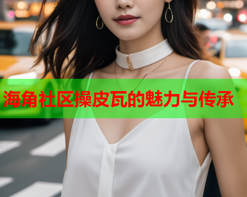 海角社区操皮瓦的魅力与传承