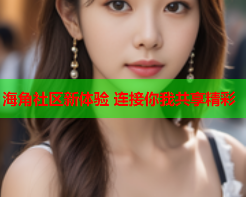 海角社区新体验 连接你我共享精彩