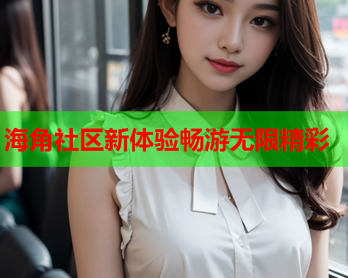海角社区新体验畅游无限精彩