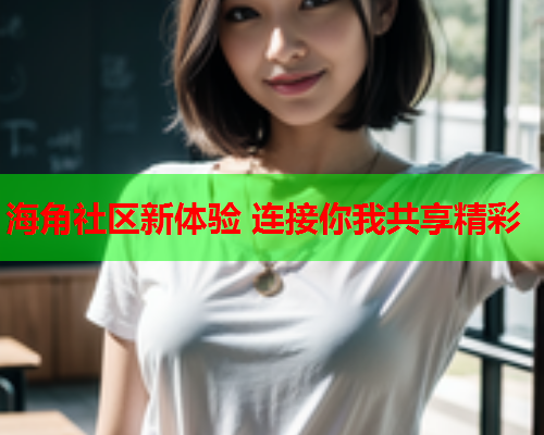 海角社区新体验 连接你我共享精彩
