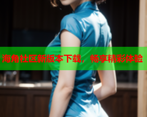海角社区新版本下载，畅享精彩体验