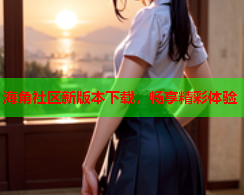 海角社区新版本下载，畅享精彩体验