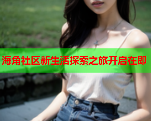 海角社区新生活探索之旅开启在即