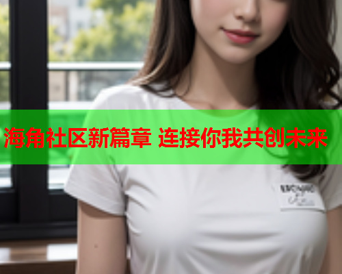 海角社区新篇章 连接你我共创未来
