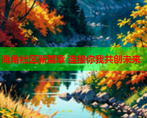 海角社区新篇章 连接你我共创未来