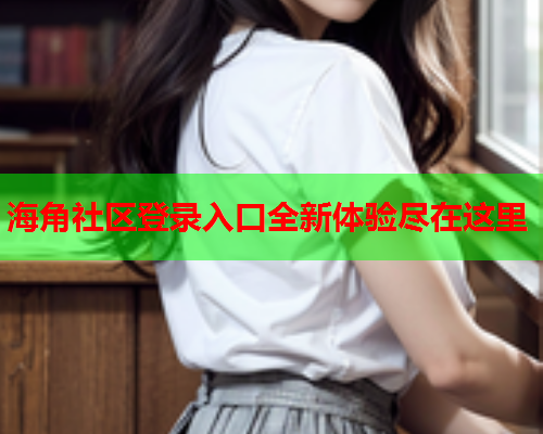 海角社区登录入口全新体验尽在这里