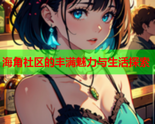海角社区的丰满魅力与生活探索