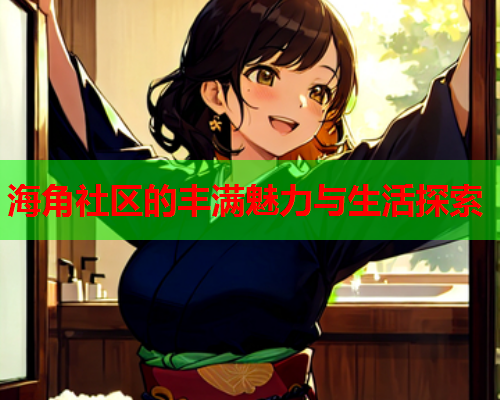 海角社区的丰满魅力与生活探索