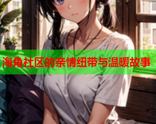 海角社区的亲情纽带与温暖故事