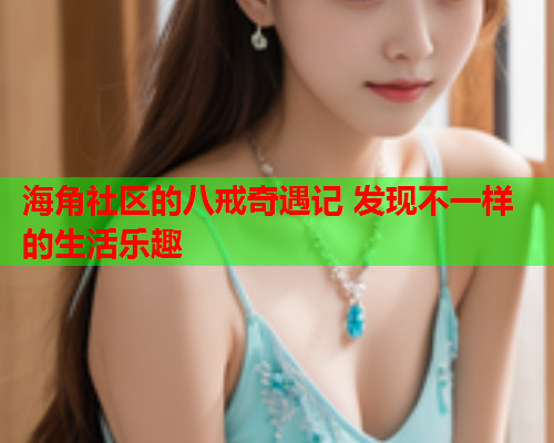 海角社区的八戒奇遇记 发现不一样的生活乐趣