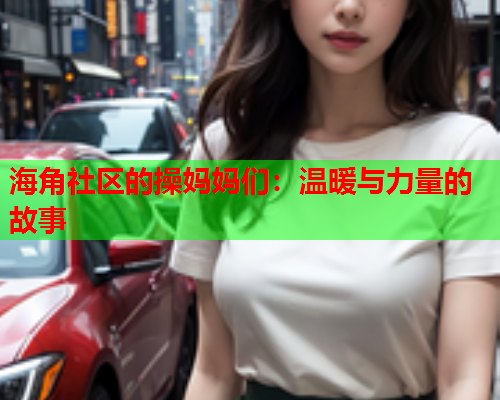 海角社区的操妈妈们：温暖与力量的故事