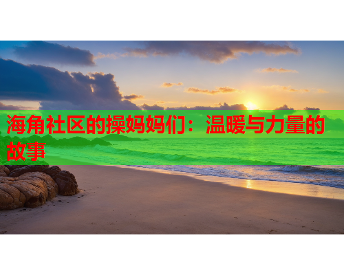 海角社区的操妈妈们：温暖与力量的故事